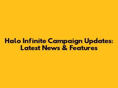 Halo Infinite Campaign Updates: Latest News & Features
