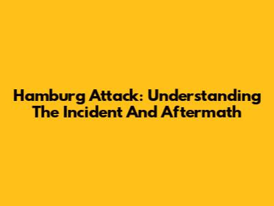 Hamburg Attack: Understanding The Incident And Aftermath