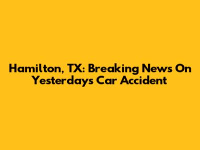 Hamilton, TX: Breaking News On Yesterday's Car Accident