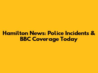 Hamilton News: Police Incidents & BBC Coverage Today