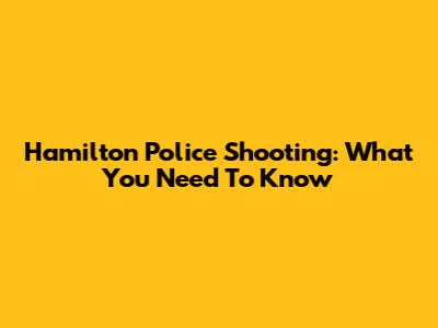 Hamilton Police Shooting: What You Need To Know