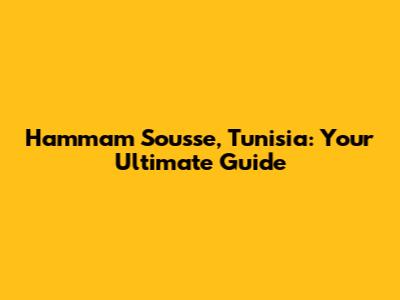 Hammam Sousse, Tunisia: Your Ultimate Guide