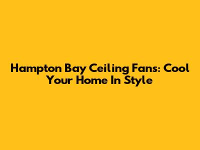 Hampton Bay Ceiling Fans: Cool Your Home In Style
