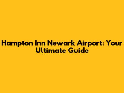 Hampton Inn Newark Airport: Your Ultimate Guide