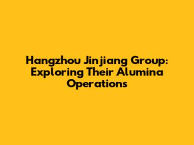 Hangzhou Jinjiang Group: Exploring Their Alumina Operations