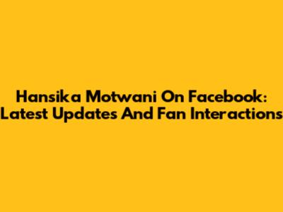 Hansika Motwani On Facebook: Latest Updates And Fan Interactions