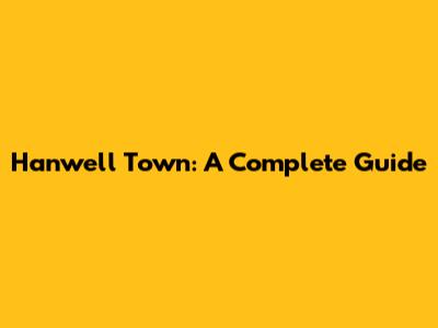 Hanwell Town: A Complete Guide