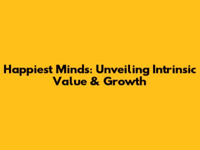 Happiest Minds: Unveiling Intrinsic Value & Growth