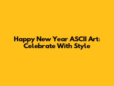 Happy New Year ASCII Art: Celebrate With Style