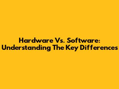 Hardware Vs. Software: Understanding The Key Differences