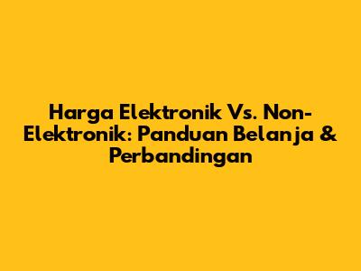 Harga Elektronik Vs. Non-Elektronik: Panduan Belanja & Perbandingan