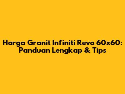 Harga Granit Infiniti Revo 60x60: Panduan Lengkap & Tips