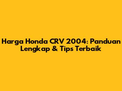 Harga Honda CRV 2004: Panduan Lengkap & Tips Terbaik