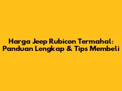 Harga Jeep Rubicon Termahal: Panduan Lengkap & Tips Membeli