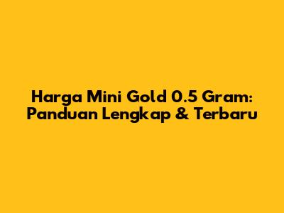 Harga Mini Gold 0.5 Gram: Panduan Lengkap & Terbaru