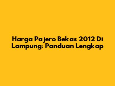 Harga Pajero Bekas 2012 Di Lampung: Panduan Lengkap