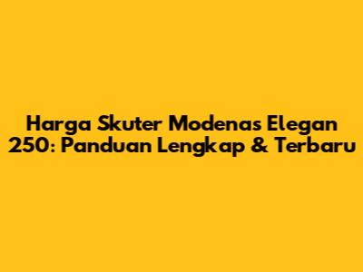 Harga Skuter Modenas Elegan 250: Panduan Lengkap & Terbaru