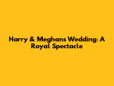 Harry & Meghan's Wedding: A Royal Spectacle
