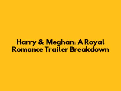 Harry & Meghan: A Royal Romance Trailer Breakdown