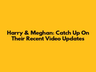 Harry & Meghan: Catch Up On Their Recent Video Updates