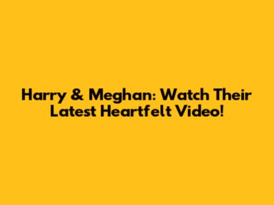 Harry & Meghan: Watch Their Latest Heartfelt Video!