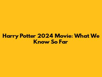 Harry Potter 2024 Movie: What We Know So Far
