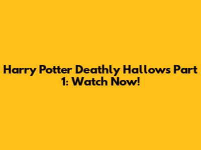 Harry Potter Deathly Hallows Part 1: Watch Now!