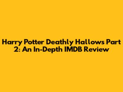 Harry Potter Deathly Hallows Part 2: An In-Depth IMDB Review