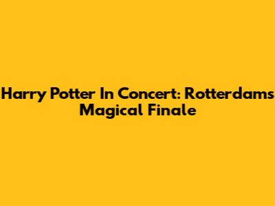 Harry Potter In Concert: Rotterdam's Magical Finale