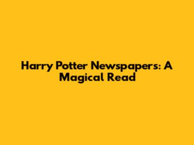 Harry Potter Newspapers: A Magical Read