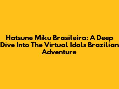 Hatsune Miku Brasileira: A Deep Dive Into The Virtual Idol's Brazilian Adventure