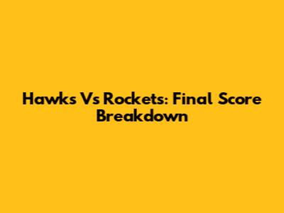 Hawks Vs Rockets: Final Score Breakdown