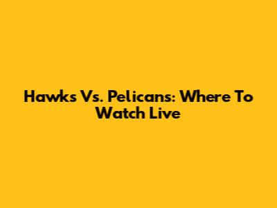 Hawks Vs. Pelicans: Where To Watch Live
