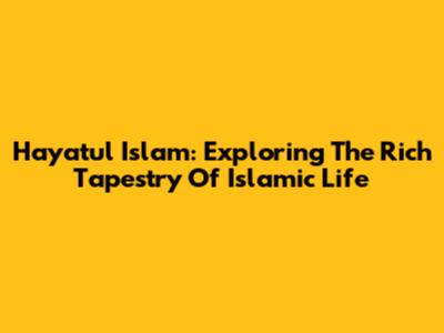 Hayatul Islam: Exploring The Rich Tapestry Of Islamic Life