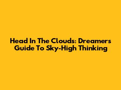 Head In The Clouds: Dreamers' Guide To Sky-High Thinking