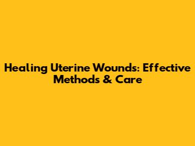 Healing Uterine Wounds: Effective Methods & Care