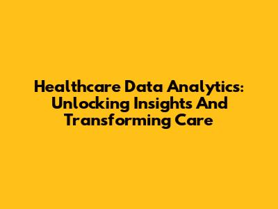 Healthcare Data Analytics: Unlocking Insights And Transforming Care