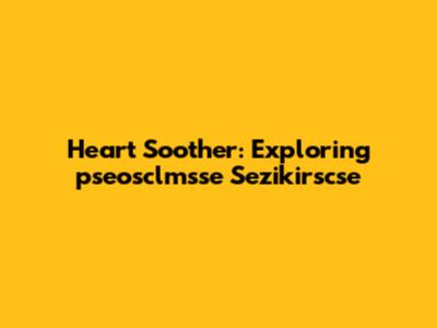 Heart Soother: Exploring 'pseosclmsse Sezikirscse'