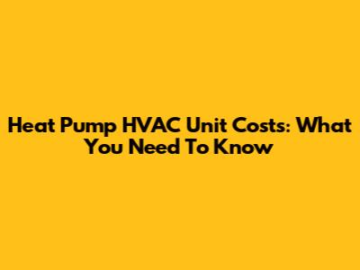 Heat Pump HVAC Unit Costs: What You Need To Know