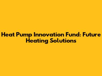 Heat Pump Innovation Fund: Future Heating Solutions