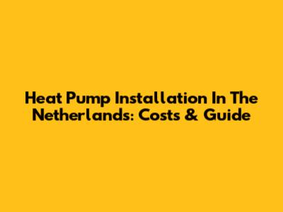 Heat Pump Installation In The Netherlands: Costs & Guide