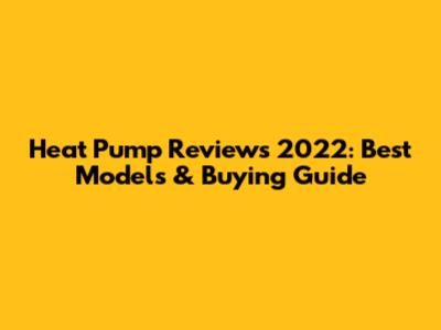Heat Pump Reviews 2022: Best Models & Buying Guide