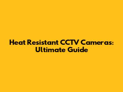 Heat Resistant CCTV Cameras: Ultimate Guide
