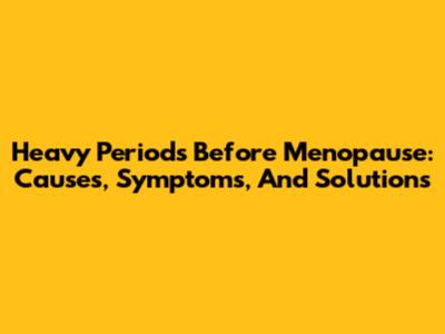 Heavy Periods Before Menopause: Causes, Symptoms, And Solutions