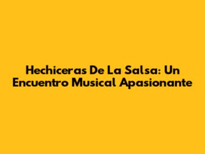 Hechiceras De La Salsa: Un Encuentro Musical Apasionante