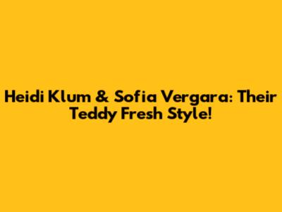 Heidi Klum & Sofia Vergara: Their Teddy Fresh Style!
