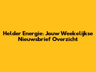 Helder Energie: Jouw Weekelijkse Nieuwsbrief Overzicht