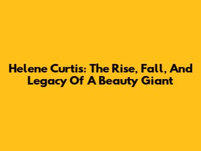 Helene Curtis: The Rise, Fall, And Legacy Of A Beauty Giant