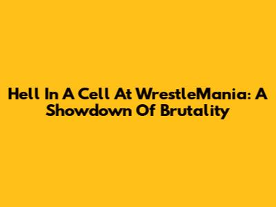 Hell In A Cell At WrestleMania: A Showdown Of Brutality