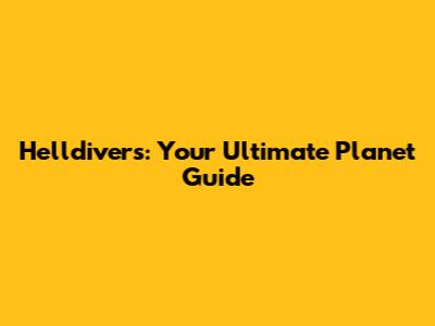 Helldivers: Your Ultimate Planet Guide
